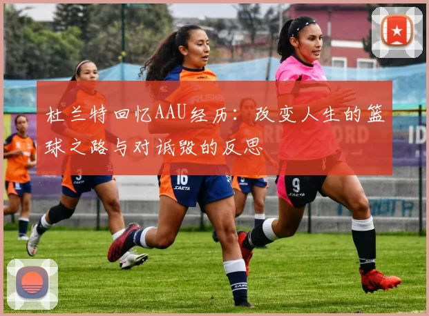 杜兰特回忆AAU经历：改变人生的篮球之路与对诋毁的反思