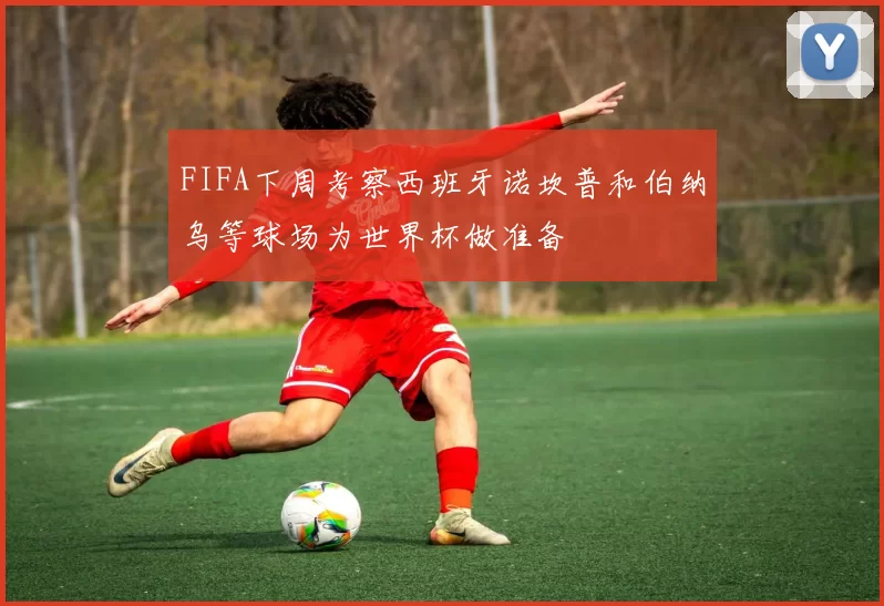 FIFA下周考察西班牙诺坎普和伯纳乌等球场为世界杯做准备