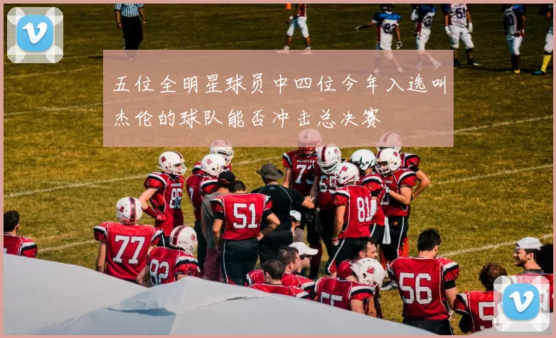 五位全明星球员中四位今年入选叫杰伦的球队能否冲击总决赛