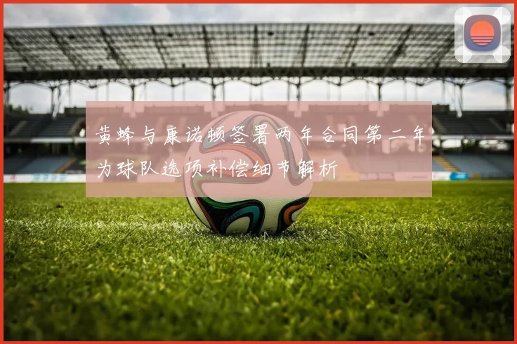 黄蜂与康诺顿签署两年合同第二年为球队选项补偿细节解析