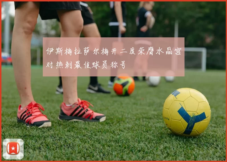 伊斯梅拉萨尔梅开二度荣膺水晶宫对热刺最佳球员称号