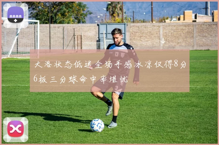 大洛状态低迷全场手感冰凉仅得8分6板三分球命中率堪忧