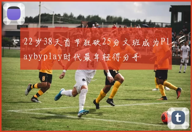 22岁38天首节狂砍25分文班成为Playbyplay时代最年轻得分手