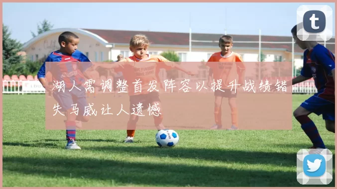 湖人需调整首发阵容以提升战绩错失马威让人遗憾