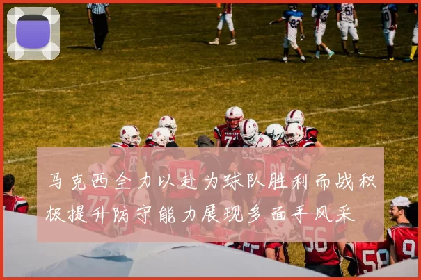 马克西全力以赴为球队胜利而战积极提升防守能力展现多面手风采
