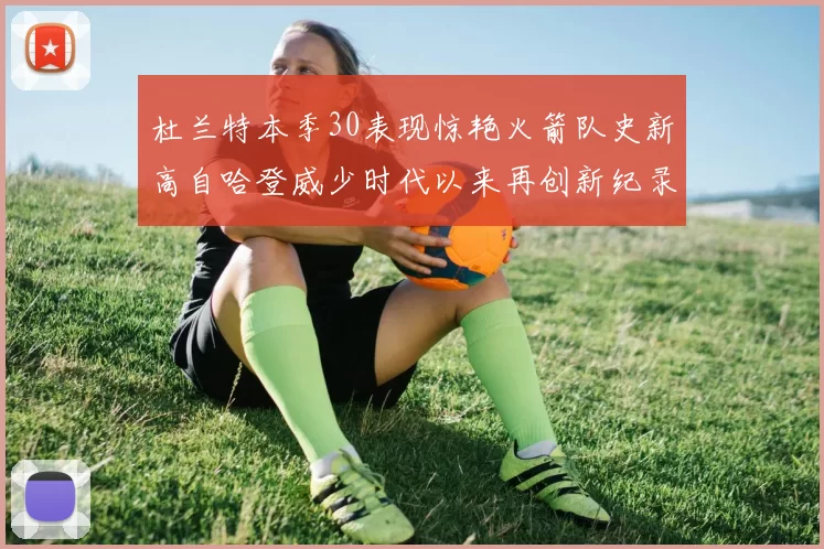 杜兰特本季30表现惊艳火箭队史新高自哈登威少时代以来再创新纪录
