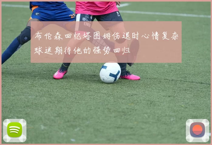 布伦森回忆塔图姆伤退时心情复杂球迷期待他的强势回归