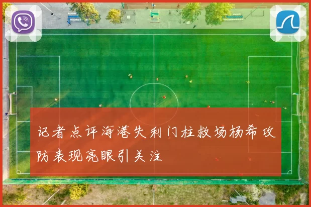 记者点评海港失利门柱救场杨希攻防表现亮眼引关注