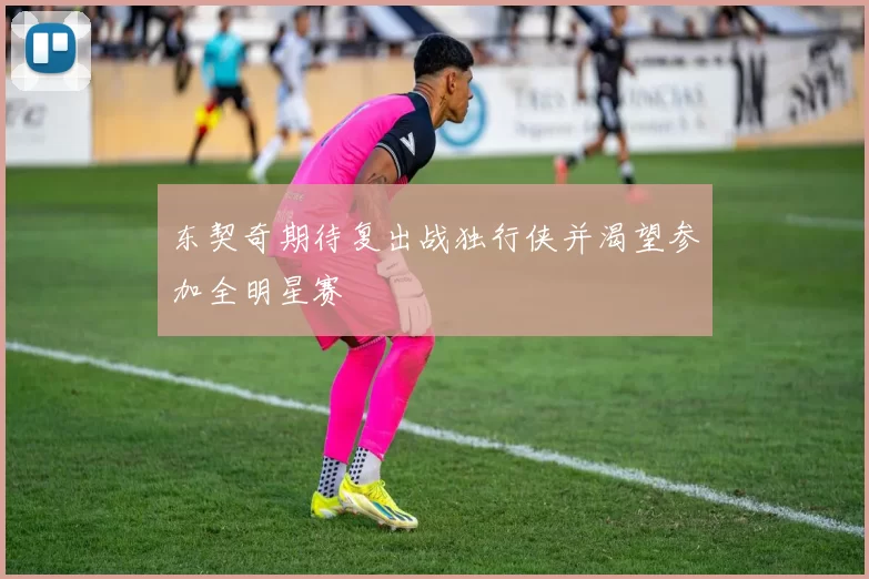 东契奇期待复出战独行侠并渴望参加全明星赛