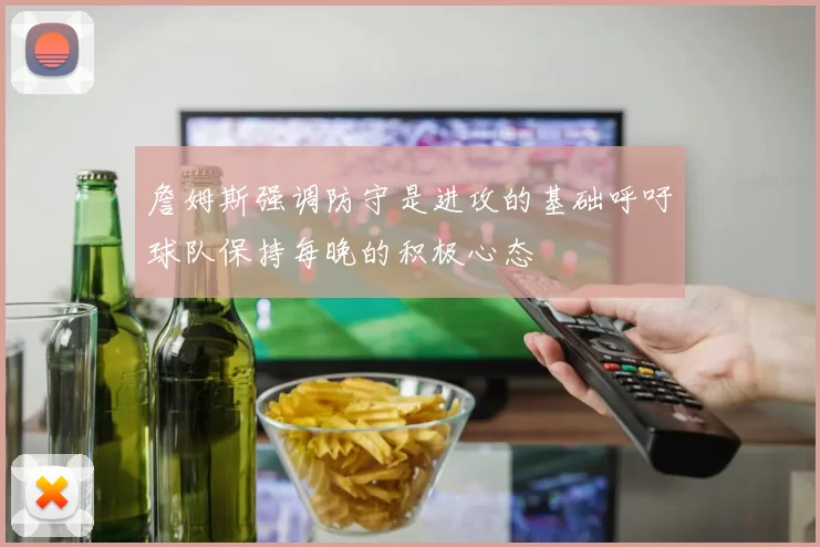 詹姆斯强调防守是进攻的基础呼吁球队保持每晚的积极心态