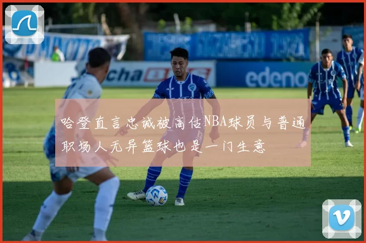 哈登直言忠诚被高估NBA球员与普通职场人无异篮球也是一门生意