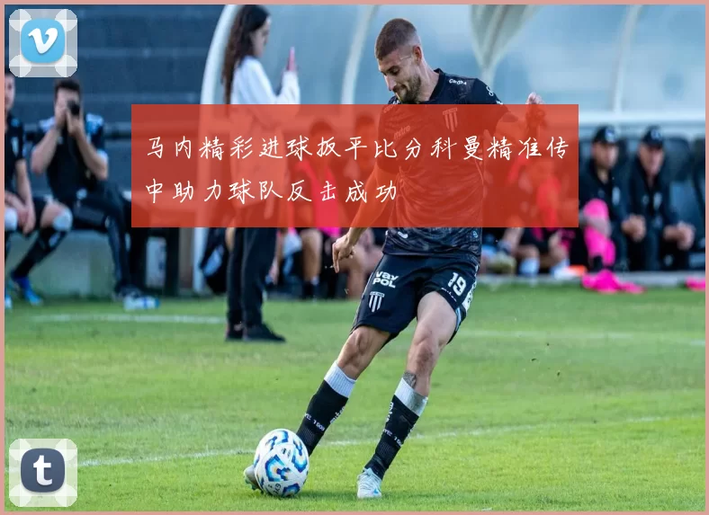 马内精彩进球扳平比分科曼精准传中助力球队反击成功