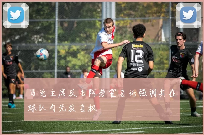 马竞主席反击阿劳霍言论强调其在球队内无发言权