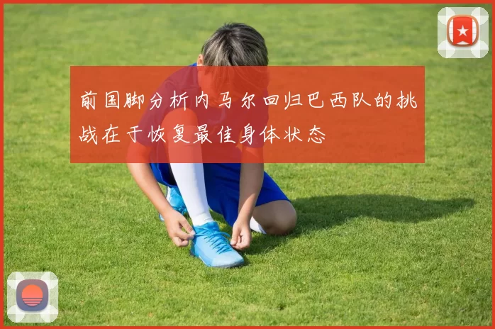 前国脚分析内马尔回归巴西队的挑战在于恢复最佳身体状态