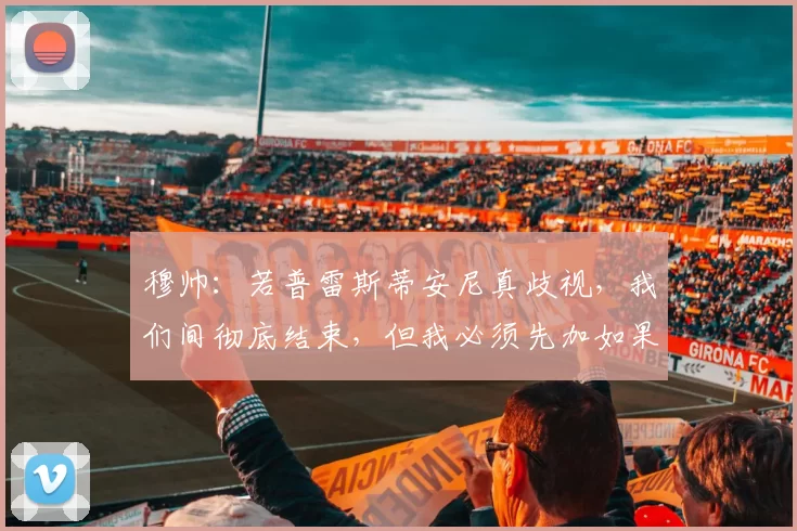 穆帅：若普雷斯蒂安尼真歧视，我们间彻底结束，但我必须先加如果