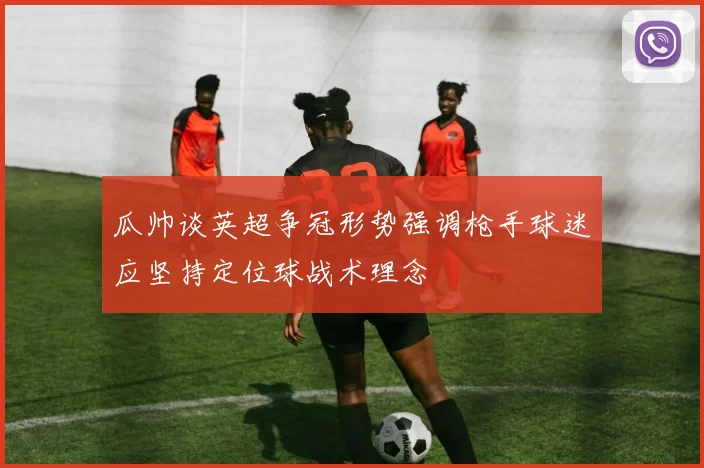 瓜帅谈英超争冠形势强调枪手球迷应坚持定位球战术理念