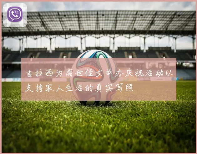 吉拉西为离世侄女举办庆祝活动以支持家人生活的真实写照